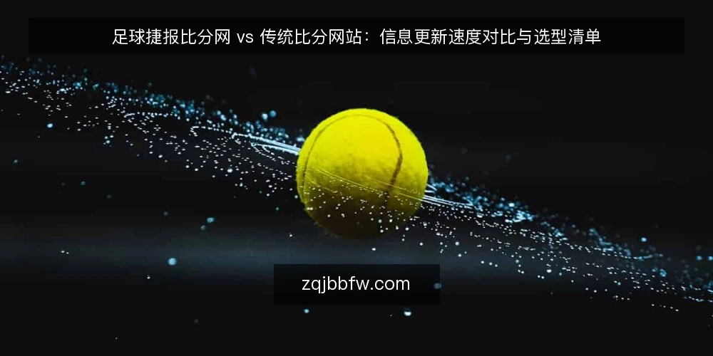 足球捷报比分网 vs 传统比分网站:信息更新速度对比与选型清单 — 为什么现在需要审计你的比分信息来源 配图