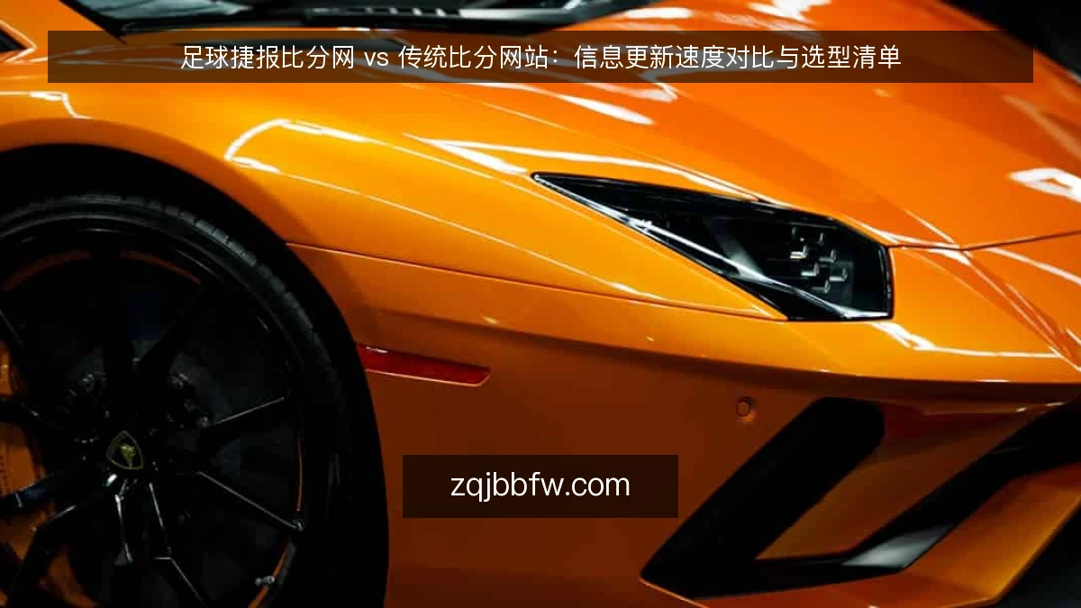 足球捷报比分网 vs 传统比分网站:信息更新速度对比与选型清单