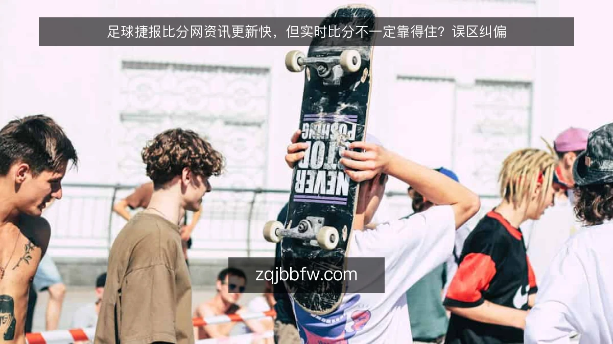 足球捷报比分网资讯更新快,但实时比分不一定靠得住?误区纠偏