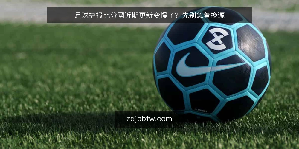 足球捷报比分网近期更新变慢了?先别急着换源 — 近期更新节奏为何被误读 配图